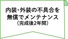 内装・外装の不具合を無償でメンテナンス（完成後2年間）